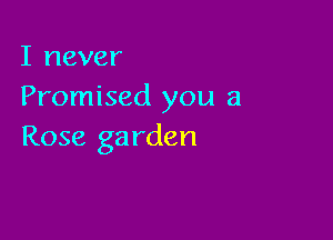 I never
Promised you a

Rose ga rden
