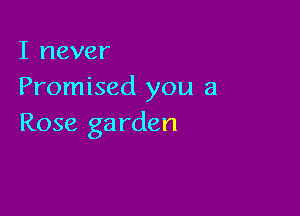 I never
Promised you a

Rose ga rden