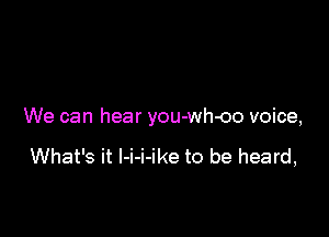 We can hear you-wh-oo voice,

What's it I-i-i-ike to be heard,