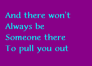 And there won't
Always be

Someone there
To pull you out