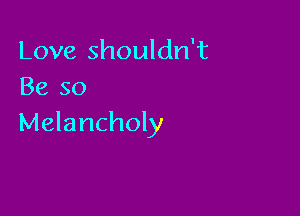 Love shouldn't
Be so

Melancholy