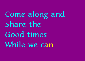 Come along and
Share the

Good times
While we can