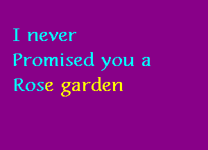 I never
Promised you a

Rose ga rden