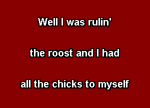 Well I was rulin'

the roost and I had

all the chicks to myself