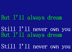 But I ll always dream

Still I ll never own you
But I ll always dream

Still I ll never own you