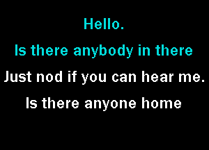 Hello.

Is there anybody in there

Just nod if you can hear me.

Is there anyone home