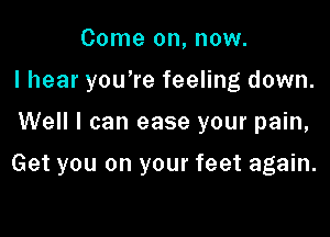 Come on, now.
I hear you're feeling down.

Well I can ease your pain,

Get you on your feet again.