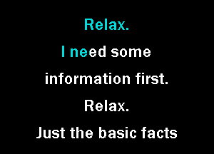 Relax.
I need some
information first.

Relax.

Just the basic facts