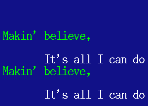 Makinl believe,

ltls all I can do
Makinl believe,

ltls all I can do