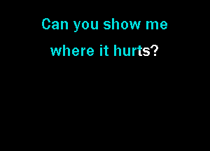 Can you show me

where it hurts?