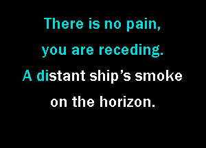 There is no pain,

you are receding.

A distant ship's smoke

on the horizon.