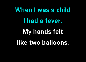 When I was a child

I had a fever.

My hands felt

like two balloons.