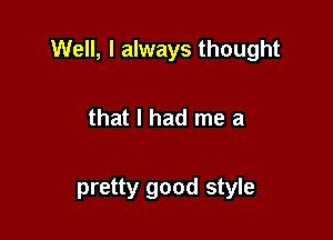 Well, I always thought

that I had me a

pretty good style
