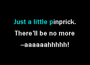 Just a little pinprick.

There'll be no more

-aaaaaahhhhh!