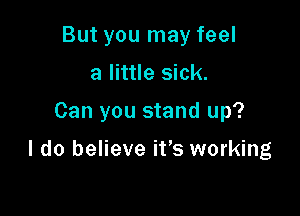 But you may feel
a little sick.

Can you stand up?

I do believe it's working