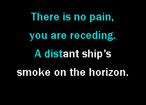 There is no pain,

you are receding.

A distant ship's

smoke on the horizon.