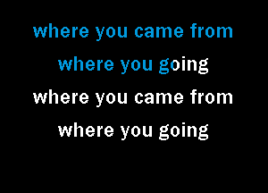 where you came from

where you going

where you came from

where you going