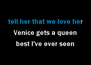 tell her that we love her

Venice gets a queen

best I've ever seen