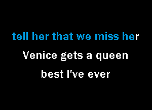 tell her that we miss her

Venice gets a queen

best I've ever