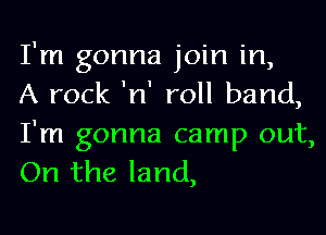 I'm gonna join in,
A rock 'n' roll band,

I'm gonna camp out,
On the land,