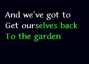And we've got to
Get ourselves back

To the ga rden