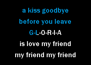 a kiss goodbye
before you leave
G-L-O-R-l-A
is love my friend

my friend my friend