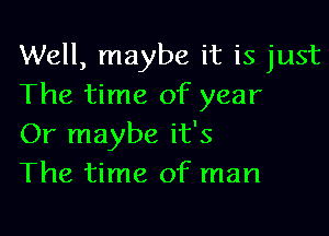 Well, maybe it is just
The time of year

Or maybe it's
The time of man