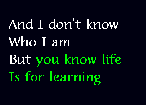 And I don't know
Who I am

But you know life
Is for learning