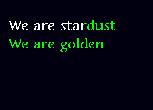 We are stardust
We are golden