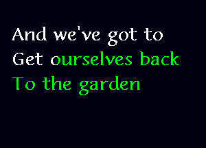 And we've got to
Get ourselves back

To the ga rden