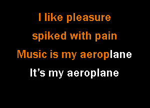 I like pleasure

spiked with pain

Music is my aeroplane
It's my aeroplane