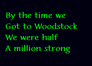 By the time we
Got to Woodstock

We were half
A million strong