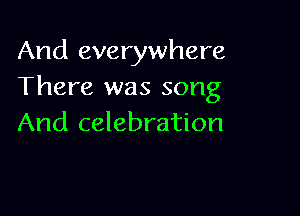 And everywhere
There was song

And celebration