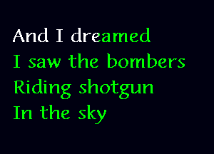 And I dreamed
I saw the bombers

Riding shotgun
In the sky