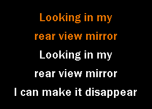 Looking in my
rear view mirror
Looking in my

rear view mirror

I can make it disappear