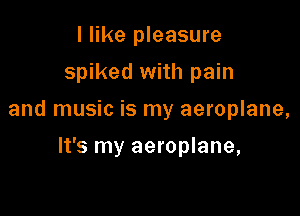 I like pleasure
spiked with pain

and music is my aeroplane,

It's my aeroplane,