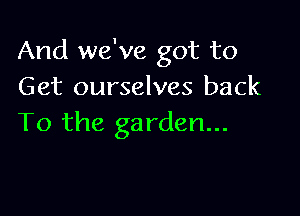 And we've got to
Get ourselves back

To the garden...