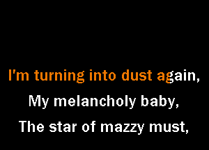 I'm turning into dust again,

My melancholy baby,
The star of mazzy must,