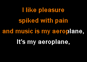 I like pleasure
spiked with pain

and music is my aeroplane,

It's my aeroplane,