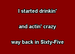 I started drinkin'

and actin' crazy

way back in Sixty-Five