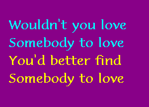 Wouldn't you love
Somebody to love

You'd better find
Somebody to love