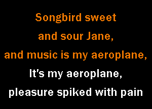 Songbird sweet
and sour Jane,

and music is my aeroplane,

It's my aeroplane,
pleasure spiked with pain