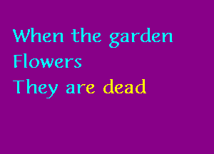 When the garden
Flowers

They are dead