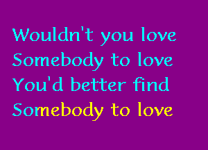 Wouldn't you love
Somebody to love

You'd better find
Somebody to love
