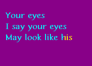 Your eyes
I say your eyes

May look like his