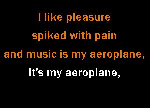 I like pleasure
spiked with pain

and music is my aeroplane,

It's my aeroplane,