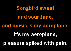 Songbird sweet
and sour Jane,

and music is my aeroplane,

It's my aeroplane,
pleasure spiked with pain.