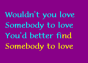 Wouldn't you love
Somebody to love

You'd better find
Somebody to love