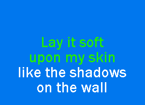 Lay it soft

upon my skin
like the shadows
on the wall