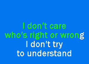 I don't care

who's right or wrong
I don't try
to understand